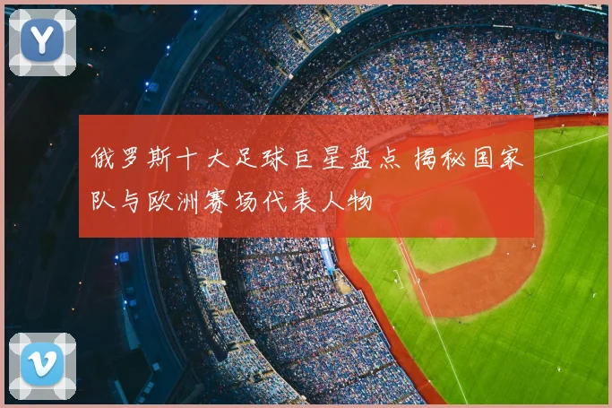 俄罗斯十大足球巨星盘点 揭秘国家队与欧洲赛场代表人物