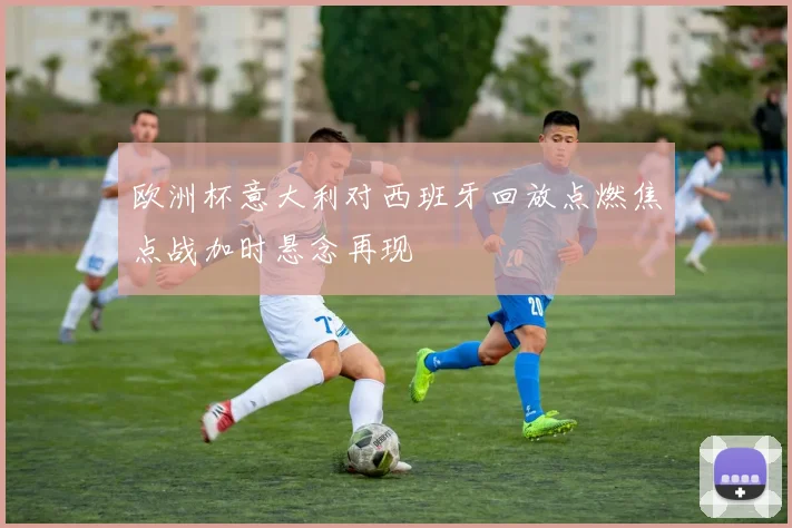 欧洲杯意大利对西班牙回放点燃焦点战加时悬念再现