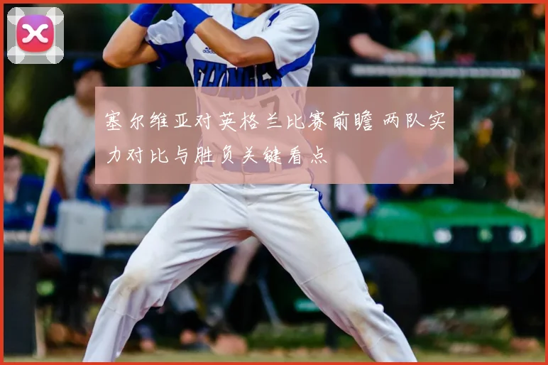 塞尔维亚对英格兰比赛前瞻 两队实力对比与胜负关键看点