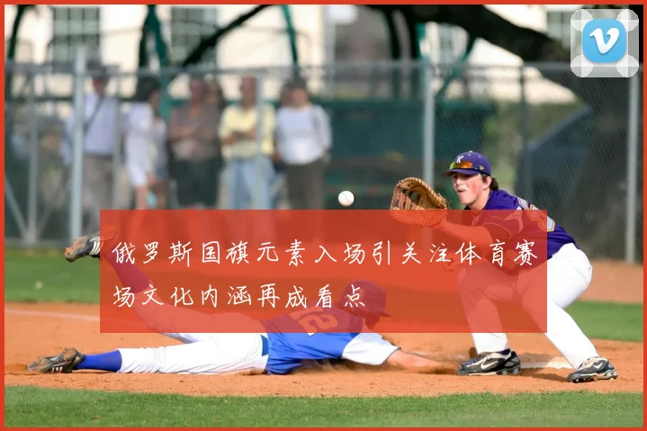 俄罗斯国旗元素入场引关注体育赛场文化内涵再成看点