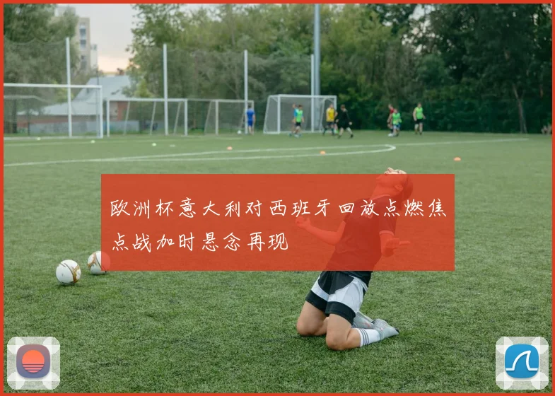欧洲杯意大利对西班牙回放点燃焦点战加时悬念再现