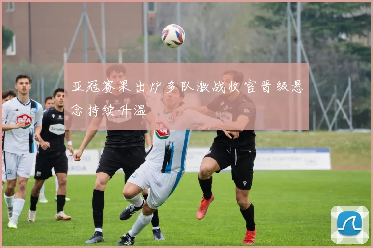 亚冠赛果出炉多队激战收官晋级悬念持续升温