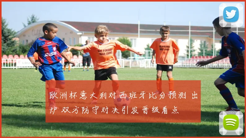 欧洲杯意大利对西班牙比分预测 出炉 双方防守对决引发晋级看点