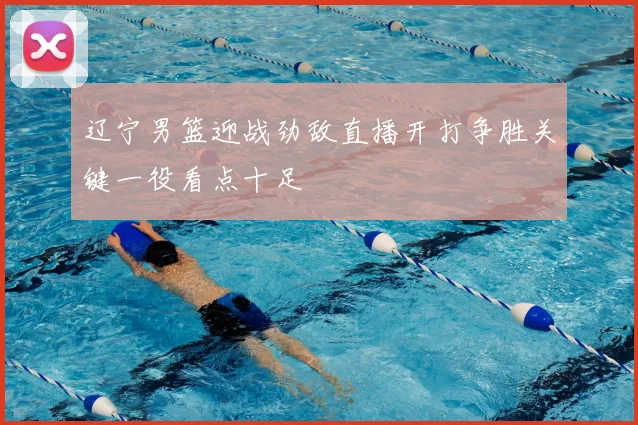 辽宁男篮迎战劲敌直播开打争胜关键一役看点十足