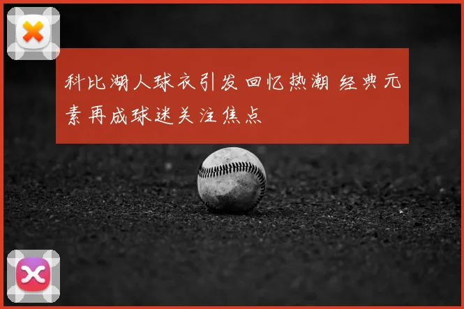 科比湖人球衣引发回忆热潮 经典元素再成球迷关注焦点