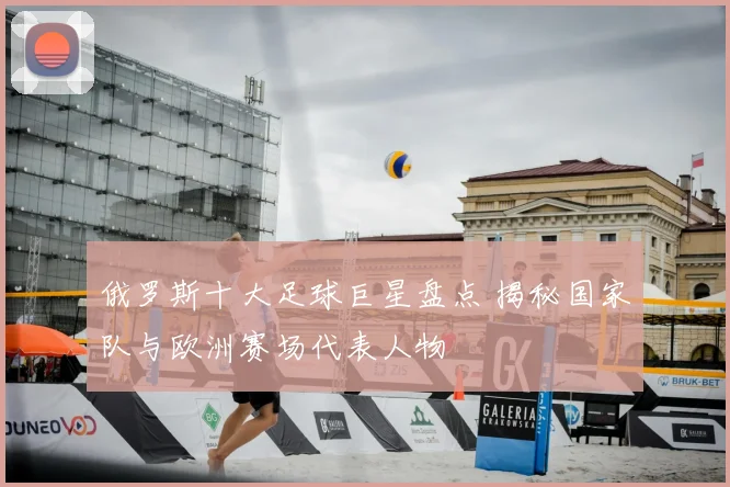 俄罗斯十大足球巨星盘点 揭秘国家队与欧洲赛场代表人物