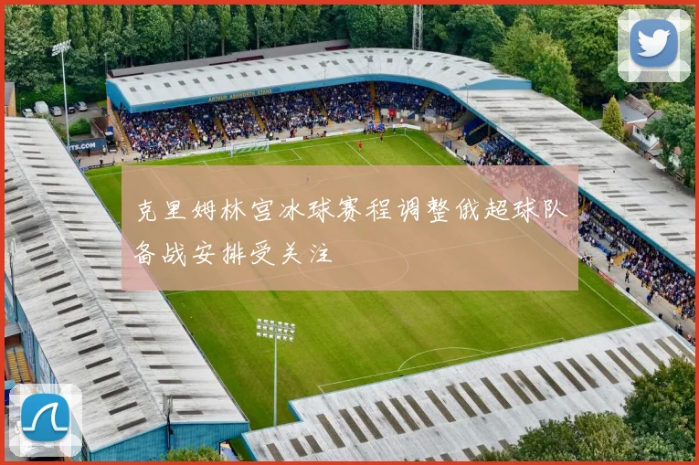 克里姆林宫冰球赛程调整俄超球队备战安排受关注
