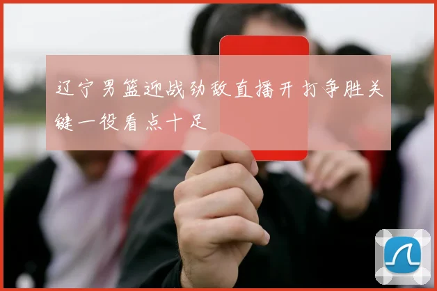 辽宁男篮迎战劲敌直播开打争胜关键一役看点十足