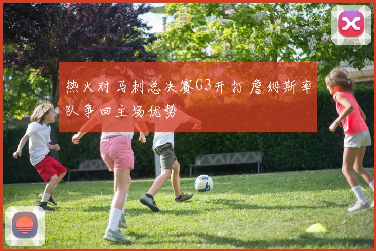 热火对马刺总决赛G3开打 詹姆斯率队争回主场优势