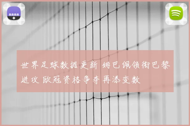 世界足球数据更新 姆巴佩领衔巴黎进攻 欧冠资格争夺再添变数