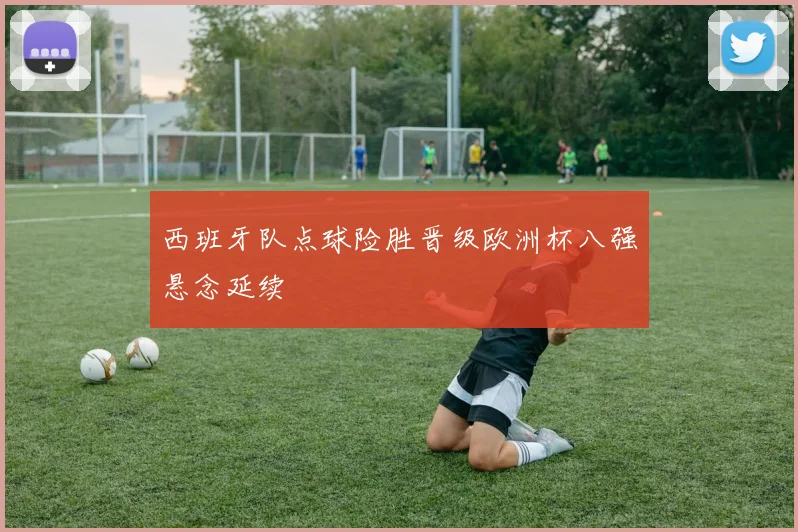 西班牙队点球险胜晋级欧洲杯八强悬念延续