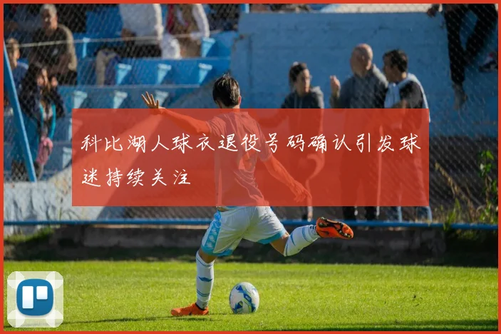 科比湖人球衣退役号码确认引发球迷持续关注