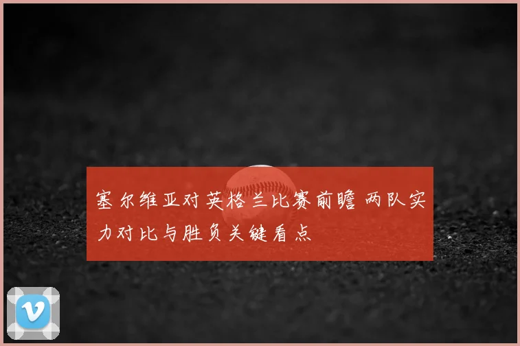 塞尔维亚对英格兰比赛前瞻 两队实力对比与胜负关键看点