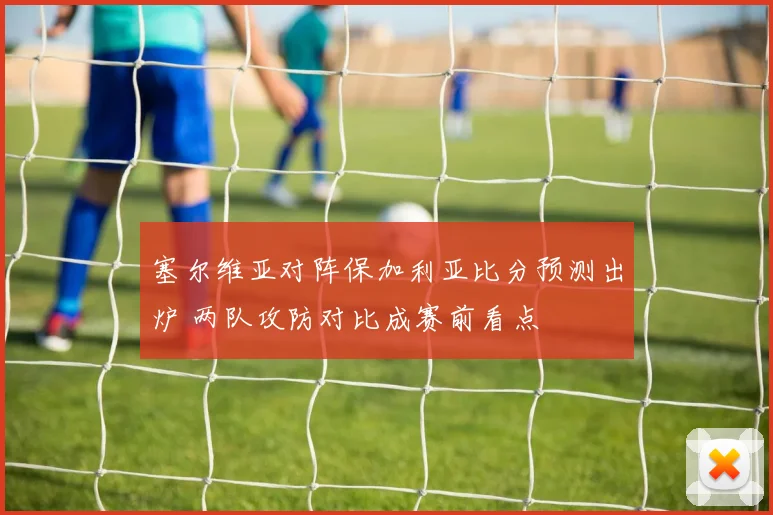 塞尔维亚对阵保加利亚比分预测出炉 两队攻防对比成赛前看点