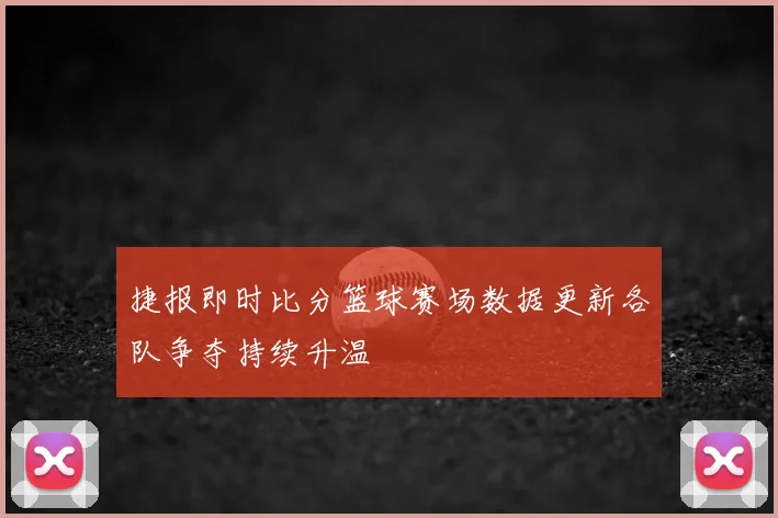 捷报即时比分篮球赛场数据更新各队争夺持续升温