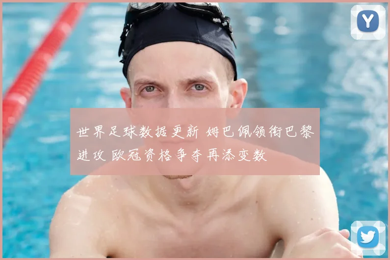世界足球数据更新 姆巴佩领衔巴黎进攻 欧冠资格争夺再添变数