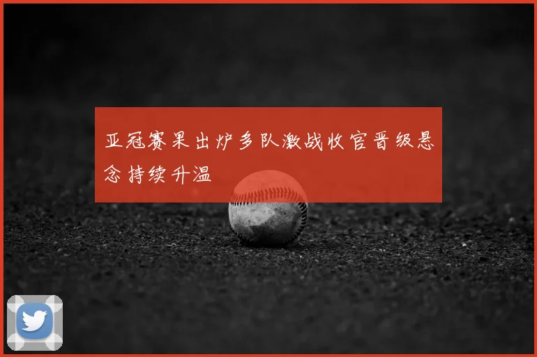 亚冠赛果出炉多队激战收官晋级悬念持续升温