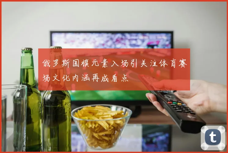 俄罗斯国旗元素入场引关注体育赛场文化内涵再成看点