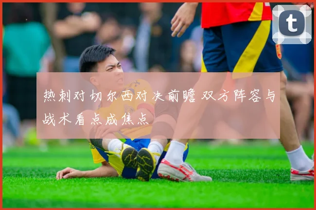 热刺对切尔西对决前瞻 双方阵容与战术看点成焦点