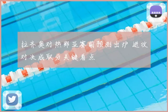 拉齐奥对热那亚赛前预测出炉 进攻对决成取分关键看点